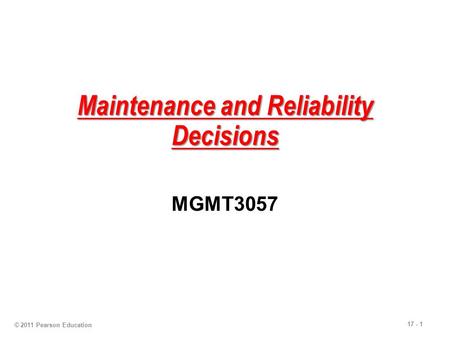 17 - 1 Maintenance and Reliability Decisions MGMT3057 © 2011 Pearson Education.