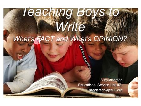 Teaching Boys to Write What’s FACT and What’s OPINION? Teaching Boys to Write What’s FACT and What’s OPINION? Sue Anderson Educational Service Unit #3,