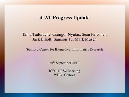 ICAT Progress Update Tania Tudorache, Csongor Nyulas, Sean Falconer, Jack Elliott, Samson Tu, Mark Musen Stanford Center for Biomedical Informatics Research.