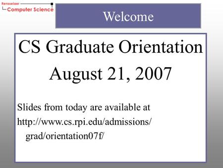 CS Graduate Orientation August 21, 2007 Slides from today are available at  grad/orientation07f/ Welcome.