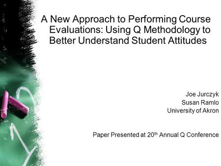 A New Approach to Performing Course Evaluations: Using Q Methodology to Better Understand Student Attitudes Joe Jurczyk Susan Ramlo University of Akron.