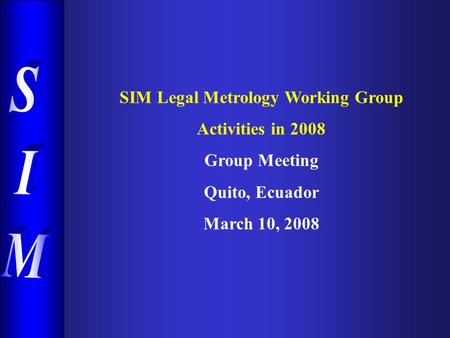 SIM Legal Metrology Working Group Activities in 2008 Group Meeting Quito, Ecuador March 10, 2008.