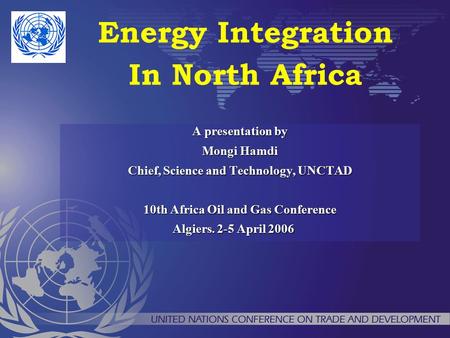 A presentation by Mongi Hamdi Chief, Science and Technology, UNCTAD 10th Africa Oil and Gas Conference Algiers. 2-5 April 2006 Energy Integration In North.