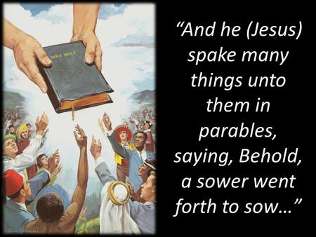 “And he (Jesus) spake many things unto them in parables, saying, Behold, a sower went forth to sow…”