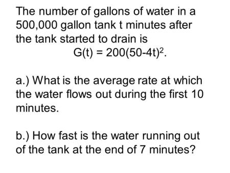 The number of gallons of water in a 500,000 gallon tank t minutes after the tank started to drain is G(t) = 200(50-4t) 2. a.) What is the average rate.