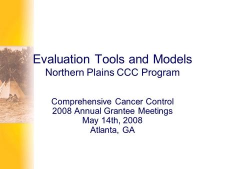 Evaluation Tools and Models Northern Plains CCC Program Comprehensive Cancer Control 2008 Annual Grantee Meetings May 14th, 2008 Atlanta, GA.