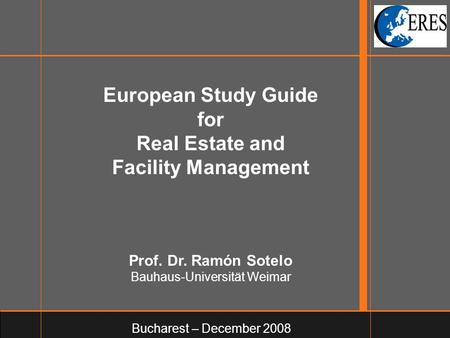 European Study Guide for Real Estate and Facility Management Prof. Dr. Ramón Sotelo Bauhaus-Universität Weimar Bucharest – December 2008.