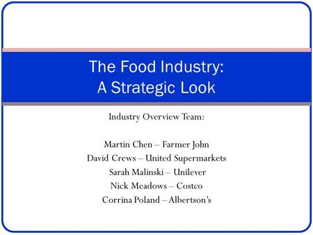 Industry Overview Team: Martin Chen – Farmer John David Crews – United Supermarkets Sarah Malinski – Unilever Nick Meadows – Costco Corrina Poland – Albertson’s.