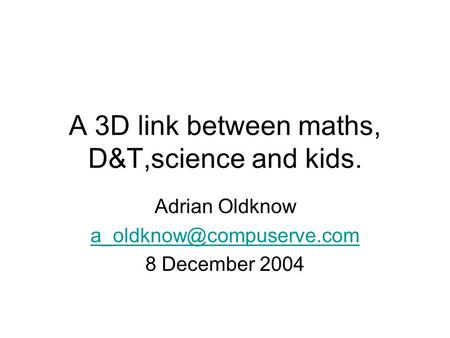 A 3D link between maths, D&T,science and kids. Adrian Oldknow 8 December 2004.