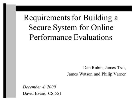 Requirements for Building a Secure System for Online Performance Evaluations Dan Rubin, James Tsai, James Watson and Philip Varner December 4, 2000 David.