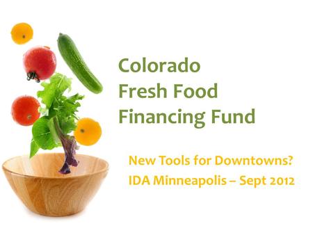 Colorado Fresh Food Financing Fund New Tools for Downtowns? IDA Minneapolis – Sept 2012.