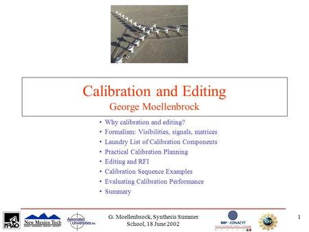 G. Moellenbrock, Synthesis Summer School, 18 June 2002 1 Calibration and Editing George Moellenbrock Why calibration and editing? Formalism: Visibilities,