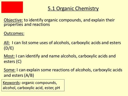 5.1 Organic Chemistry Objective: to identify organic compounds, and explain their properties and reactions Outcomes: All: I can list some uses of alcohols,