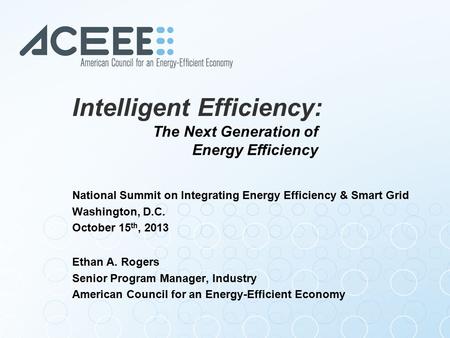 Intelligent Efficiency: National Summit on Integrating Energy Efficiency & Smart Grid Washington, D.C. October 15 th, 2013 Ethan A. Rogers Senior Program.