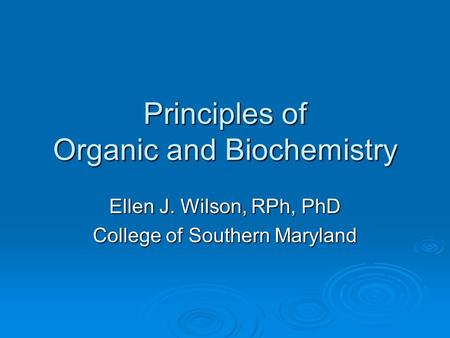 Principles of Organic and Biochemistry Ellen J. Wilson, RPh, PhD College of Southern Maryland.