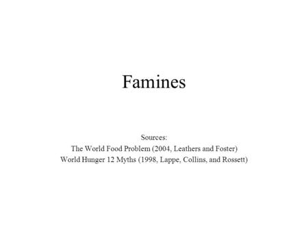 Famines Sources: The World Food Problem (2004, Leathers and Foster) World Hunger 12 Myths (1998, Lappe, Collins, and Rossett)