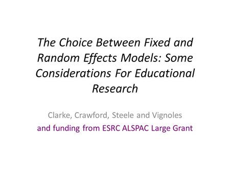 The Choice Between Fixed and Random Effects Models: Some Considerations For Educational Research Clarke, Crawford, Steele and Vignoles and funding from.