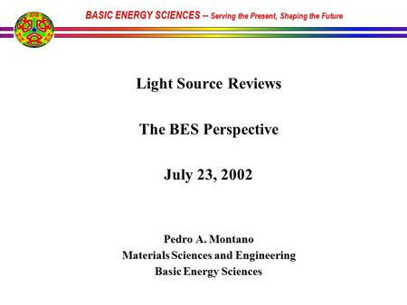 Light Source Reviews The BES Perspective July 23, 2002 Pedro A. Montano Materials Sciences and Engineering Basic Energy Sciences BASIC ENERGY SCIENCES.