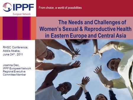 From choice, a world of possibilities The Needs and Challenges of Women’s Sexual & Reproductive Health in Eastern Europe and Central Asia RHSC Conference,