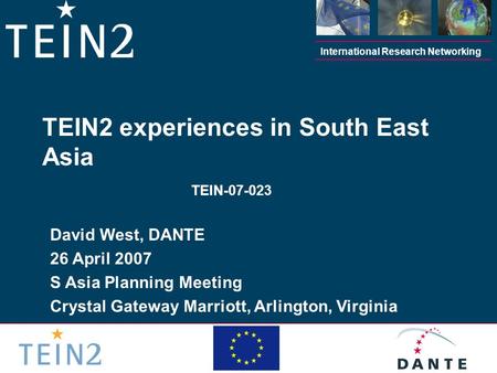 International Research Networking David West, DANTE 26 April 2007 S Asia Planning Meeting Crystal Gateway Marriott, Arlington, Virginia TEIN2 experiences.