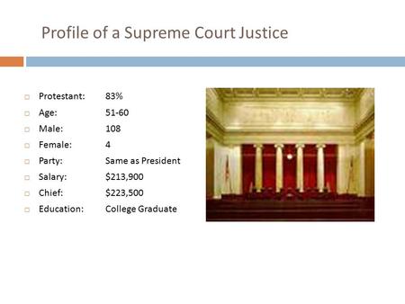 Profile of a Supreme Court Justice  Protestant: 83%  Age: 51-60  Male: 108  Female: 4  Party: Same as President  Salary: $213,900  Chief:$223,500.