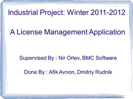 Industrial Project: Winter 2011-2012 A License Management Application Supervised By : Nir Orlev, BMC Software Done By : Afik Avnon, Dmitriy Rudnik.