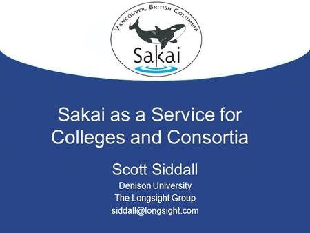 Sakai as a Service for Colleges and Consortia Scott Siddall Denison University The Longsight Group