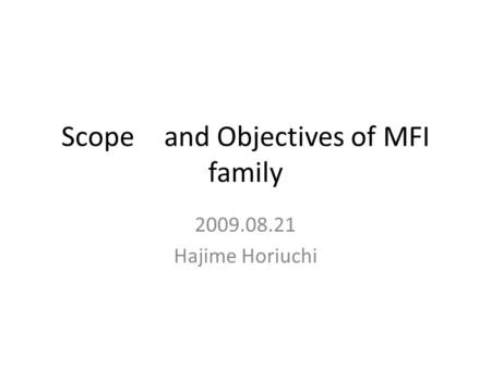 Scope and Objectives of MFI family 2009.08.21 Hajime Horiuchi.