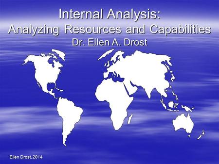 Ellen Drost, 2014 Internal Analysis: Analyzing Resources and Capabilities Dr. Ellen A. Drost.