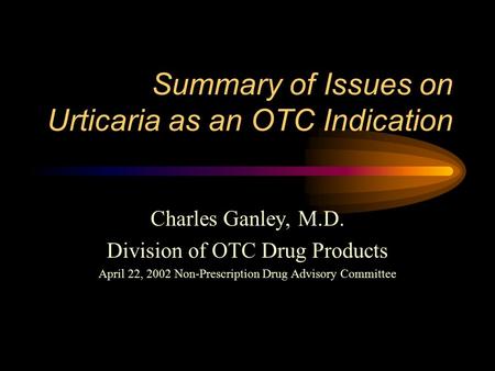 Summary of Issues on Urticaria as an OTC Indication Charles Ganley, M.D. Division of OTC Drug Products April 22, 2002 Non-Prescription Drug Advisory Committee.