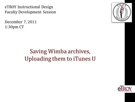 Saving Wimba archives, Uploading them to iTunes U eTROY Instructional Design Faculty Development Session December 7, 2011 1:30pm CT.