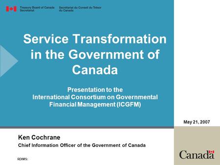 Service Transformation in the Government of Canada Presentation to the International Consortium on Governmental Financial Management (ICGFM) Ken Cochrane.