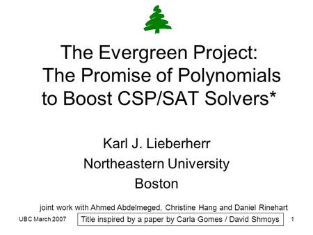 UBC March 20071 The Evergreen Project: The Promise of Polynomials to Boost CSP/SAT Solvers* Karl J. Lieberherr Northeastern University Boston joint work.