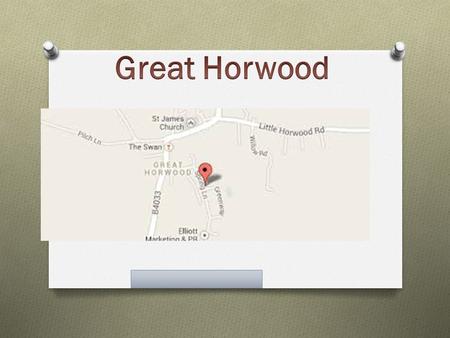 Introduction Great Horwood is a medium size rural village in Buckinghamshire. It is between Buckingham and Milton Keynes its nere the A421. It is a wonderful.