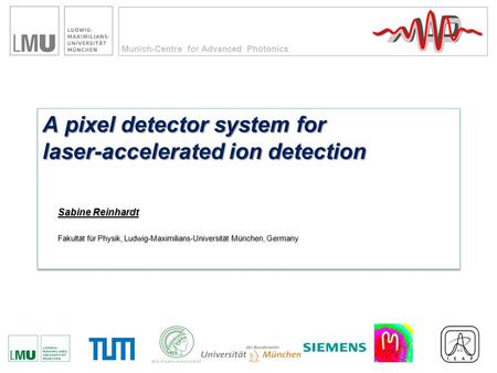 Munich-Centre for Advanced Photonics A pixel detector system for laser-accelerated ion detection Sabine Reinhardt Fakultät für Physik, Ludwig-Maximilians-Universität.