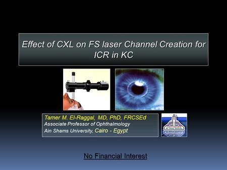 Effect of CXL on FS laser Channel Creation for ICR in KC Tamer M. El-Raggal, MD, PhD, FRCSEd Associate Professor of Ophthalmology Ain Shams University,