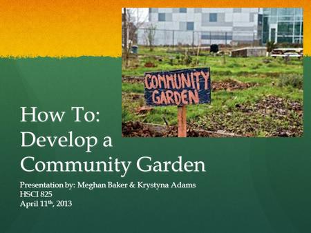 How To: Develop a Community Garden Presentation by: Meghan Baker & Krystyna Adams HSCI 825 April 11 th, 2013.