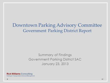 Summary of Findings Government Parking District SAC January 23, 2013 1 Downtown Parking Advisory Committee Government Parking District Report Rick Williams.