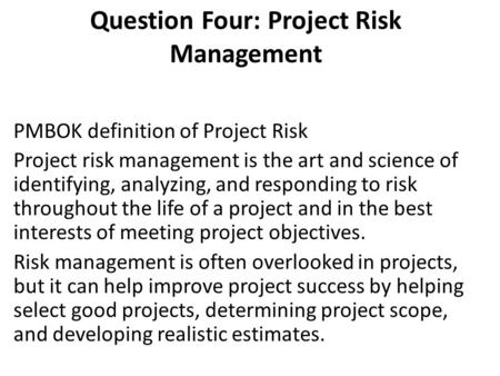 Question Four: Project Risk Management PMBOK definition of Project Risk Project risk management is the art and science of identifying, analyzing, and responding.