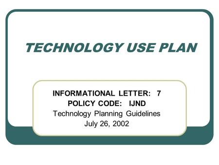 TECHNOLOGY USE PLAN INFORMATIONAL LETTER: 7 POLICY CODE: IJND Technology Planning Guidelines July 26, 2002.