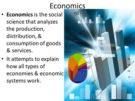 Economics Economics is the social science that analyzes the production, distribution, & consumption of goods & services. It attempts to explain how all.