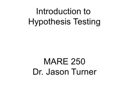 Introduction to Hypothesis Testing MARE 250 Dr. Jason Turner.