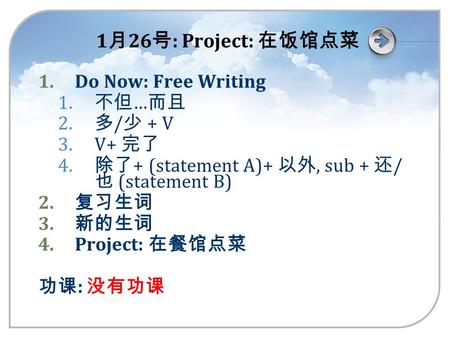 1 月 26 号 : Project: 在饭馆点菜 1.Do Now: Free Writing 1. 不但 … 而且 2. 多 / 少 + V 3.V+ 完了 4. 除了 + (statement A)+ 以外, sub + 还 / 也 (statement B) 2. 复习生词 3. 新的生词 4.Project: