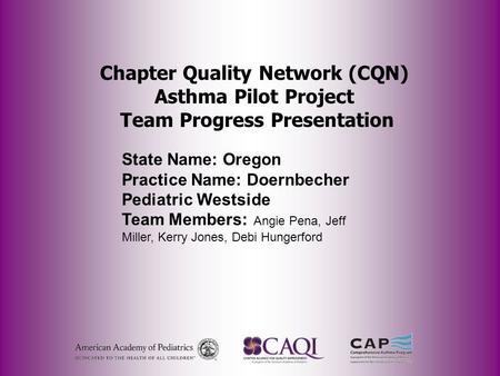 Chapter Quality Network (CQN) Asthma Pilot Project Team Progress Presentation State Name: Oregon Practice Name: Doernbecher Pediatric Westside Team Members: