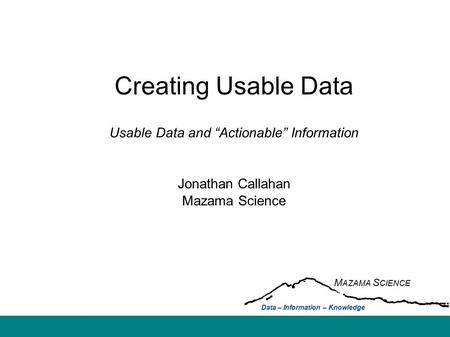 Creating Usable Data Usable Data and “Actionable” Information Jonathan Callahan Mazama Science M AZAMA S CIENCE Data – Information – Knowledge.