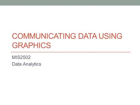 COMMUNICATING DATA USING GRAPHICS MIS2502 Data Analytics.