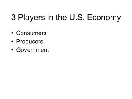 3 Players in the U.S. Economy Consumers Producers Government.