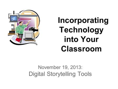 Incorporating Technology into Your Classroom November 19, 2013: Digital Storytelling Tools.