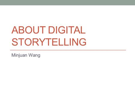 ABOUT DIGITAL STORYTELLING Minjuan Wang. WHY STORYTELLING Tell your Tables, Make them True, If they endure, so will you! -James Keller.