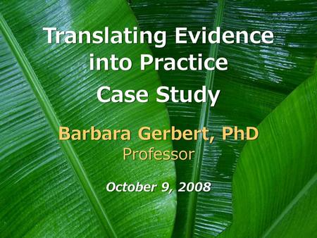 Translating Evidence into Practice Translating Evidence into Practice Barbara Gerbert, PhD Professor Barbara Gerbert, PhD Professor October 9, 2008 Case.